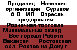 Продавец › Название организации ­ Суринов А.В., ИП › Отрасль предприятия ­ Розничная торговля › Минимальный оклад ­ 1 - Все города Работа » Вакансии   . Ростовская обл.,Ростов-на-Дону г.